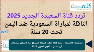 السعيدة الجديدة.. تردد قناة تنقل مباراة السعودية واليمن للشباب في كأس الخليج العربي 2025